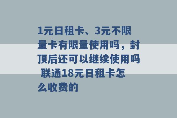 1元日租卡、3元不限量卡有限量使用吗，封顶后还可以继续使用吗 联通18元日租卡怎么收费的 -第1张图片-电信联通移动号卡网