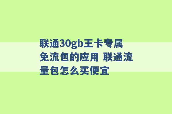 联通30gb王卡专属免流包的应用 联通流量包怎么买便宜 -第1张图片-电信联通移动号卡网