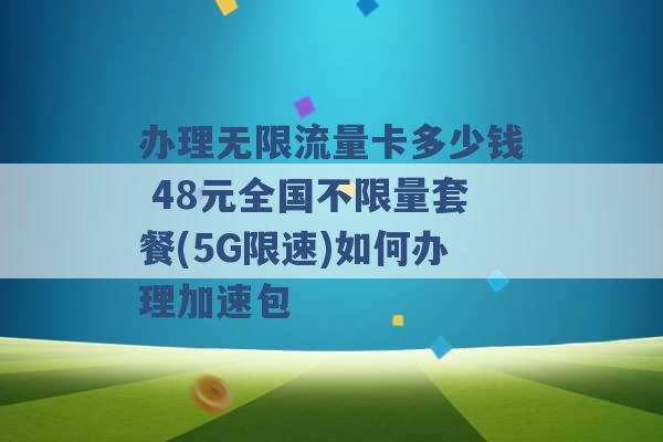 办理无限流量卡多少钱 48元全国不限量套餐(5G限速)如何办理加速包 -第1张图片-电信联通移动号卡网