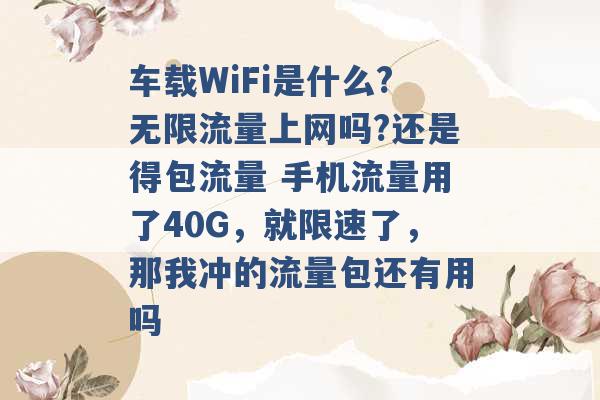 车载WiFi是什么?无限流量上网吗?还是得包流量 手机流量用了40G，就限速了，那我冲的流量包还有用吗 -第1张图片-电信联通移动号卡网