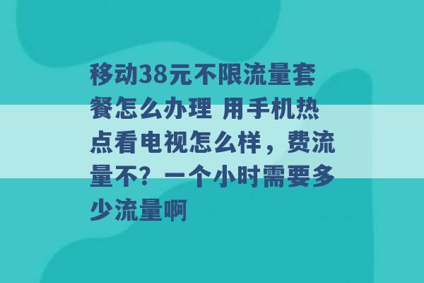 移动38元不限流量套餐怎么办理 用手机热点看电视怎么样，费流量不？一个小时需要多少流量啊 -第1张图片-电信联通移动号卡网