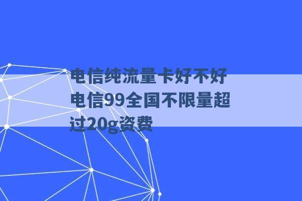 电信纯流量卡好不好 电信99全国不限量超过20g资费 -第1张图片-电信联通移动号卡网