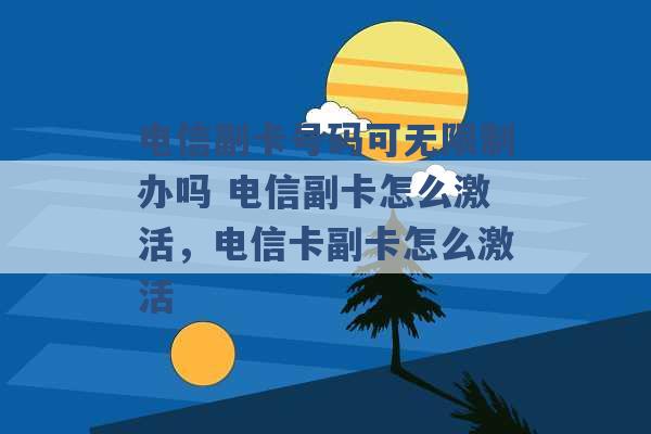 电信副卡号码可无限制办吗 电信副卡怎么激活，电信卡副卡怎么激活 -第1张图片-电信联通移动号卡网