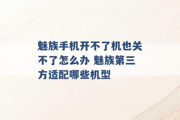 魅族手机开不了机也关不了怎么办 魅族第三方适配哪些机型 -第1张图片-电信联通移动号卡网