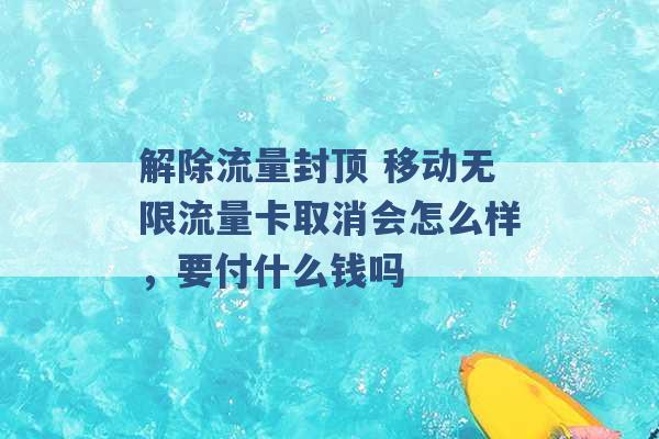 解除流量封顶 移动无限流量卡取消会怎么样，要付什么钱吗 -第1张图片-电信联通移动号卡网