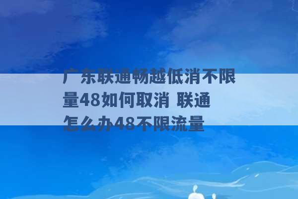 广东联通畅越低消不限量48如何取消 联通怎么办48不限流量 -第1张图片-电信联通移动号卡网