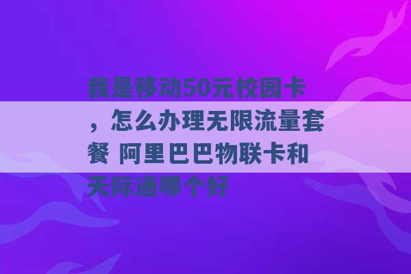 我是移动50元校园卡，怎么办理无限流量套餐 阿里巴巴物联卡和天际通哪个好 -第1张图片-电信联通移动号卡网