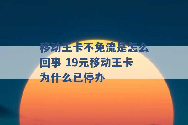 移动王卡不免流是怎么回事 19元移动王卡为什么已停办 -第1张图片-电信联通移动号卡网