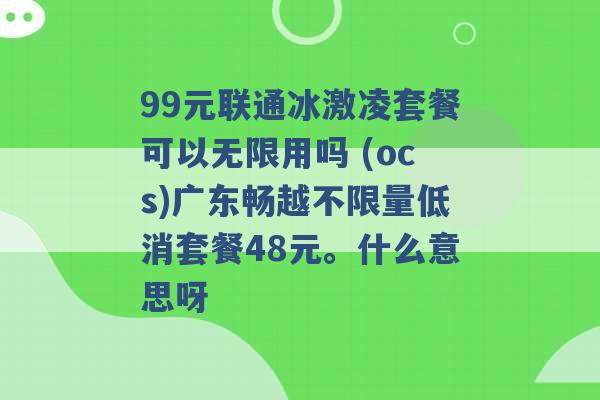 99元联通冰激凌套餐可以无限用吗 (ocs)广东畅越不限量低消套餐48元。什么意思呀 -第1张图片-电信联通移动号卡网