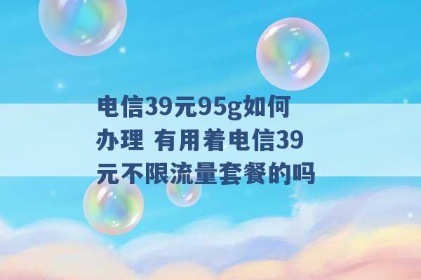 电信39元95g如何办理 有用着电信39元不限流量套餐的吗 -第1张图片-电信联通移动号卡网