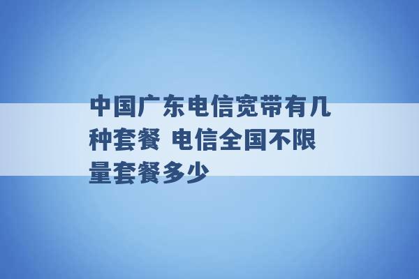 中国广东电信宽带有几种套餐 电信全国不限量套餐多少 -第1张图片-电信联通移动号卡网