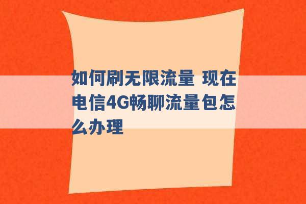 如何刷无限流量 现在电信4G畅聊流量包怎么办理 -第1张图片-电信联通移动号卡网