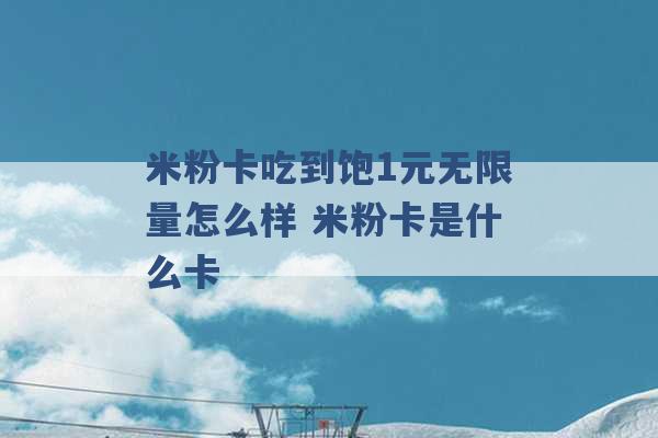 米粉卡吃到饱1元无限量怎么样 米粉卡是什么卡 -第1张图片-电信联通移动号卡网