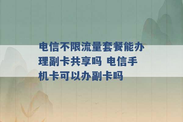 电信不限流量套餐能办理副卡共享吗 电信手机卡可以办副卡吗 -第1张图片-电信联通移动号卡网