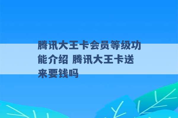 腾讯大王卡会员等级功能介绍 腾讯大王卡送来要钱吗 -第1张图片-电信联通移动号卡网