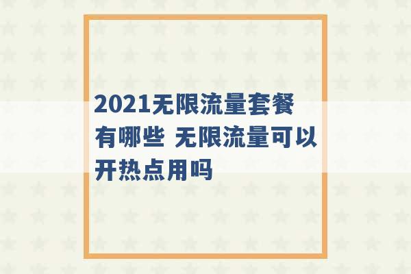 2021无限流量套餐有哪些 无限流量可以开热点用吗 -第1张图片-电信联通移动号卡网