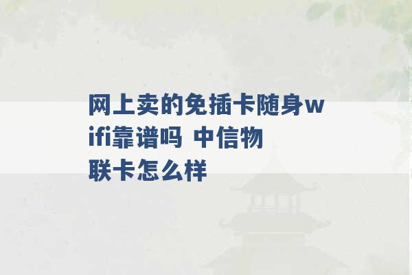 网上卖的免插卡随身wifi靠谱吗 中信物联卡怎么样 -第1张图片-电信联通移动号卡网