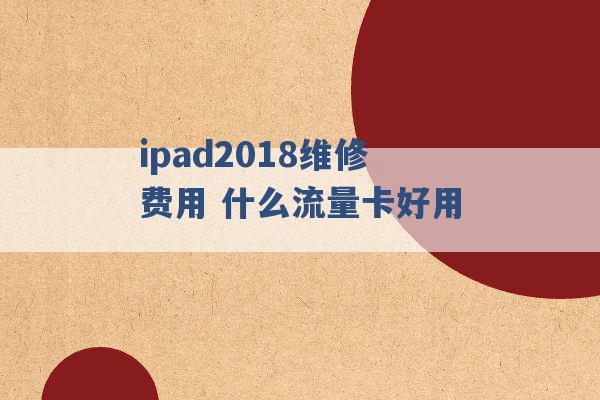 ipad2018维修费用 什么流量卡好用 -第1张图片-电信联通移动号卡网