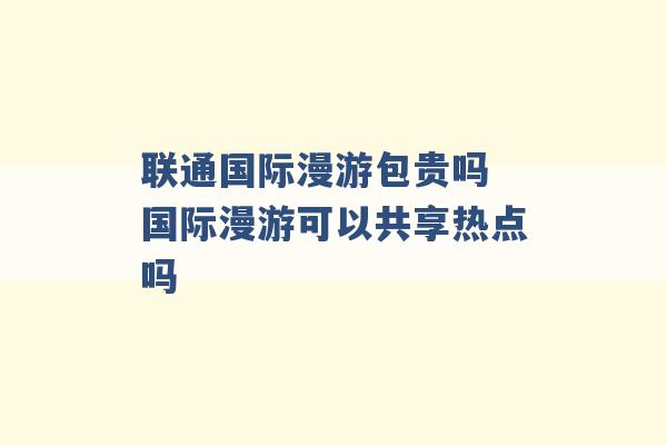 联通国际漫游包贵吗 国际漫游可以共享热点吗 -第1张图片-电信联通移动号卡网