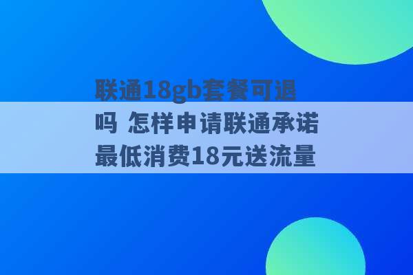 联通18gb套餐可退吗 怎样申请联通承诺最低消费18元送流量 -第1张图片-电信联通移动号卡网