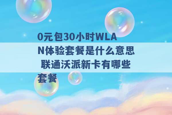 0元包30小时WLAN体验套餐是什么意思 联通沃派新卡有哪些套餐 -第1张图片-电信联通移动号卡网