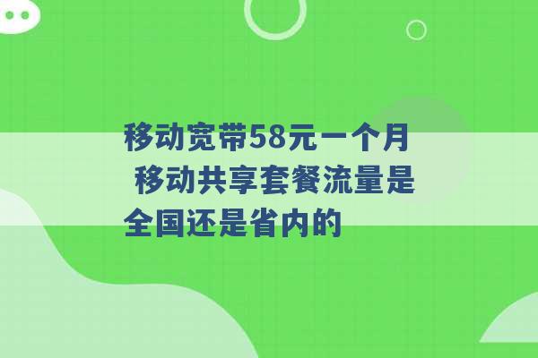 移动宽带58元一个月 移动共享套餐流量是全国还是省内的 -第1张图片-电信联通移动号卡网