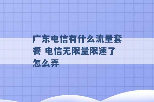 广东电信有什么流量套餐 电信无限量限速了怎么弄 -第1张图片-电信联通移动号卡网