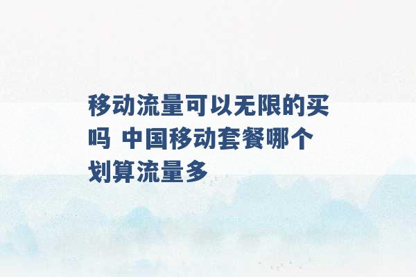 移动流量可以无限的买吗 中国移动套餐哪个划算流量多 -第1张图片-电信联通移动号卡网