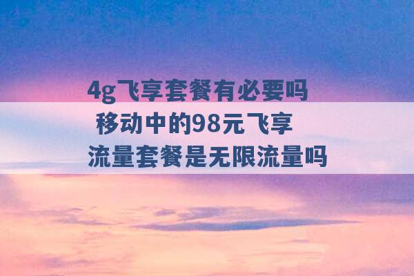 4g飞享套餐有必要吗 移动中的98元飞享流量套餐是无限流量吗 -第1张图片-电信联通移动号卡网