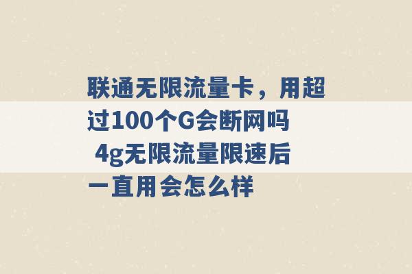 联通无限流量卡，用超过100个G会断网吗 4g无限流量限速后一直用会怎么样 -第1张图片-电信联通移动号卡网