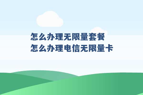 怎么办理无限量套餐 怎么办理电信无限量卡 -第1张图片-电信联通移动号卡网