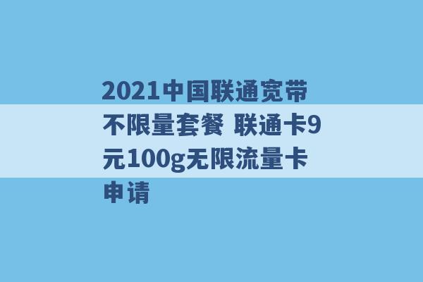 2021中国联通宽带不限量套餐 联通卡9元100g无限流量卡申请 -第1张图片-电信联通移动号卡网