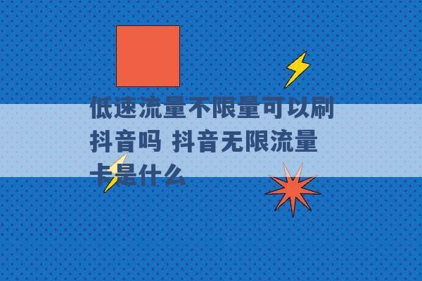 低速流量不限量可以刷抖音吗 抖音无限流量卡是什么 -第1张图片-电信联通移动号卡网