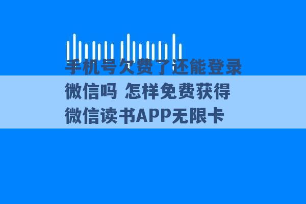 手机号欠费了还能登录微信吗 怎样免费获得微信读书APP无限卡 -第1张图片-电信联通移动号卡网