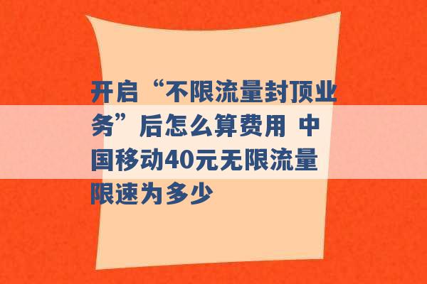 开启“不限流量封顶业务”后怎么算费用 中国移动40元无限流量限速为多少 -第1张图片-电信联通移动号卡网