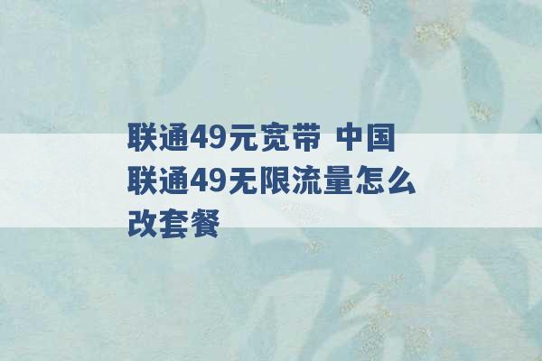 联通49元宽带 中国联通49无限流量怎么改套餐 -第1张图片-电信联通移动号卡网