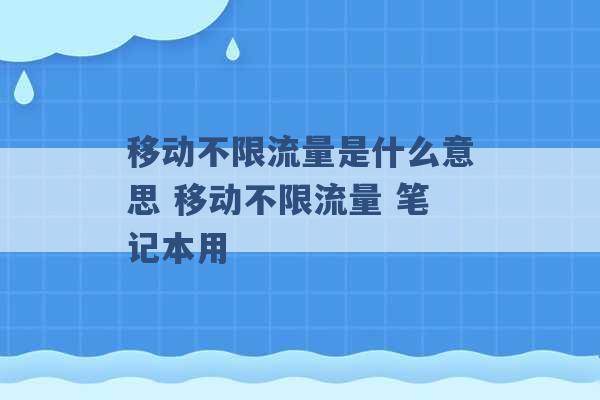 移动不限流量是什么意思 移动不限流量 笔记本用 -第1张图片-电信联通移动号卡网