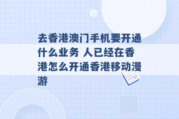 去香港澳门手机要开通什么业务 人已经在香港怎么开通香港移动漫游 -第1张图片-电信联通移动号卡网