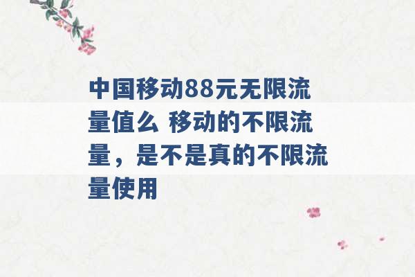 中国移动88元无限流量值么 移动的不限流量，是不是真的不限流量使用 -第1张图片-电信联通移动号卡网