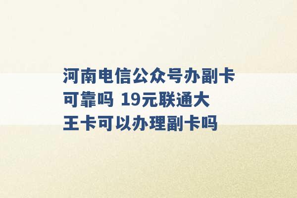 河南电信公众号办副卡可靠吗 19元联通大王卡可以办理副卡吗 -第1张图片-电信联通移动号卡网