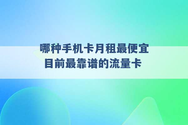 哪种手机卡月租最便宜 目前最靠谱的流量卡 -第1张图片-电信联通移动号卡网