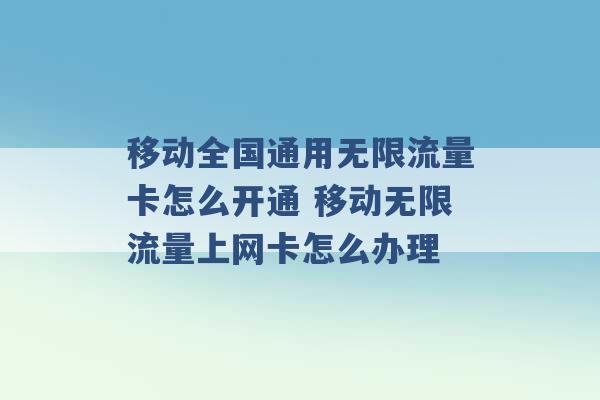 移动全国通用无限流量卡怎么开通 移动无限流量上网卡怎么办理 -第1张图片-电信联通移动号卡网