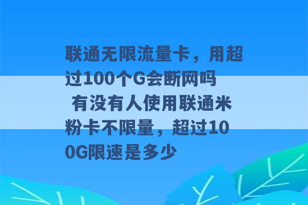 联通无限流量卡，用超过100个G会断网吗 有没有人使用联通米粉卡不限量，超过100G限速是多少 -第1张图片-电信联通移动号卡网