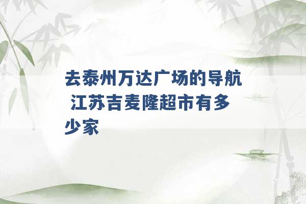 去泰州万达广场的导航 江苏吉麦隆超市有多少家 -第1张图片-电信联通移动号卡网