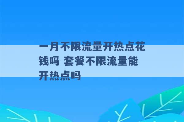 一月不限流量开热点花钱吗 套餐不限流量能开热点吗 -第1张图片-电信联通移动号卡网