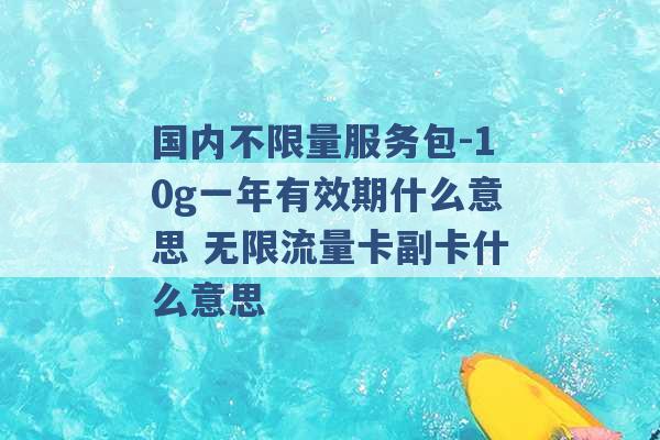 国内不限量服务包-10g一年有效期什么意思 无限流量卡副卡什么意思 -第1张图片-电信联通移动号卡网