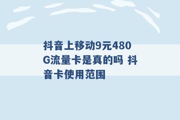 抖音上移动9元480G流量卡是真的吗 抖音卡使用范围 -第1张图片-电信联通移动号卡网