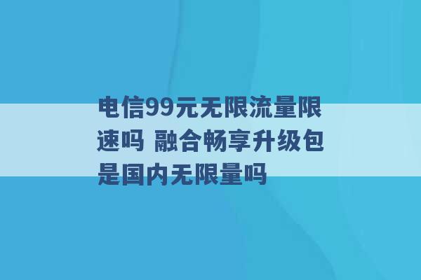 电信99元无限流量限速吗 融合畅享升级包是国内无限量吗 -第1张图片-电信联通移动号卡网