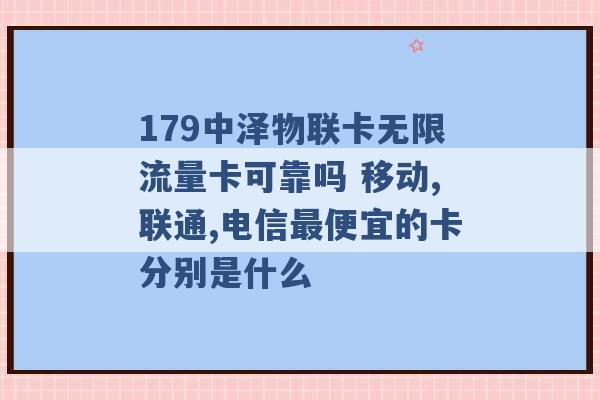 179中泽物联卡无限流量卡可靠吗 移动,联通,电信最便宜的卡分别是什么 -第1张图片-电信联通移动号卡网