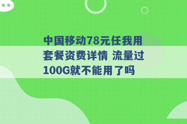 中国移动78元任我用套餐资费详情 流量过100G就不能用了吗 -第1张图片-电信联通移动号卡网